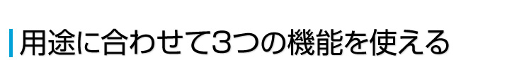 用途に合わせて3つの機能を使える