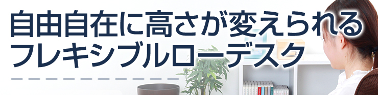 自由自在に高さが変えられるフレキシブルローデスク