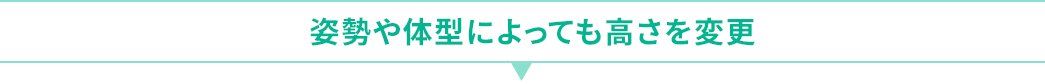 姿勢や体型によっても高さを変更