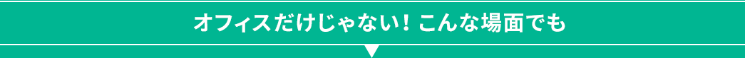 オフィスだけじゃない こんな場面でも