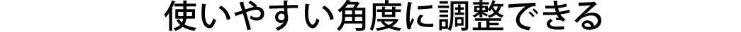 使いやすい角度に調整できる