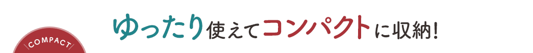 ゆったり使えてコンパクトに収納