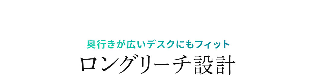 奥行きが広いデスクにもフィットロングリーチ設計