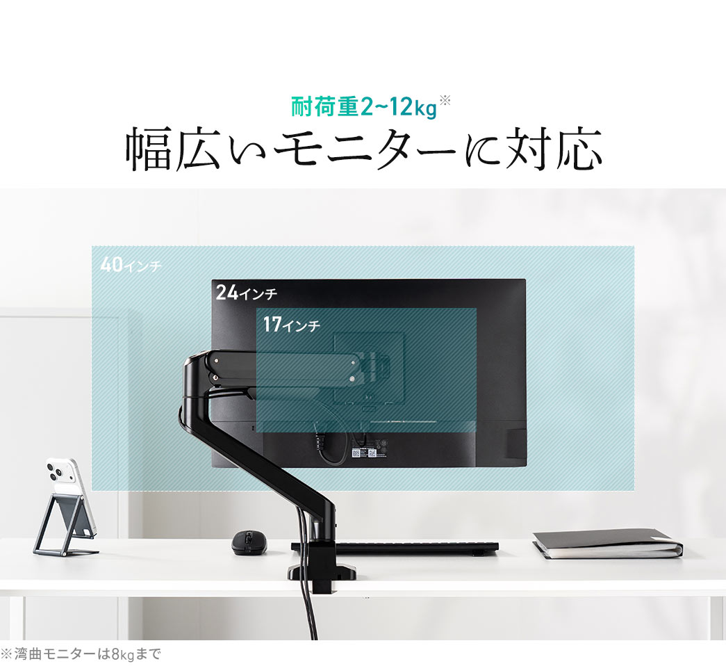 耐荷重2～12kgで幅17インチ～40インチまでの幅広いモニターに対応します。※湾曲モニターは8kgまで