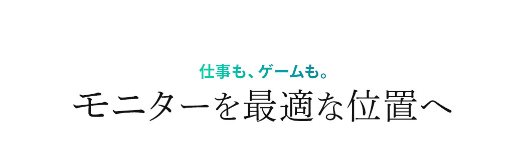 モニターを最適な位置に調整できるから、仕事もゲームも快適です。
