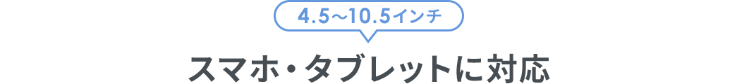 4.5~10.5インチ スマホ・タブレットに対応