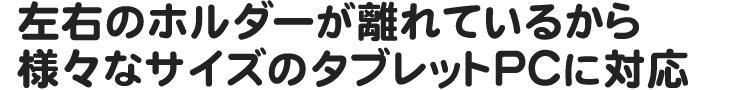 左右のホルダーが離れているから様々なサイズのタブレットPCに対応