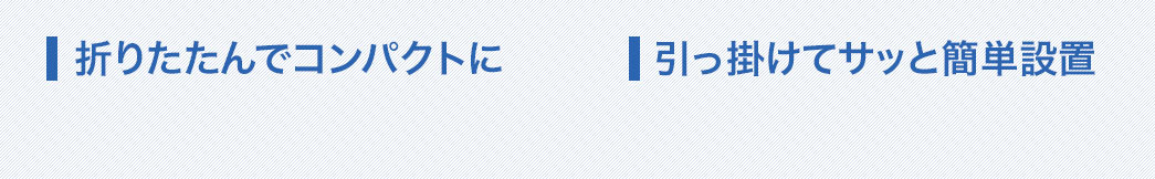 折りたたんでコンパクトに 引っ掛けてサッと簡単設置