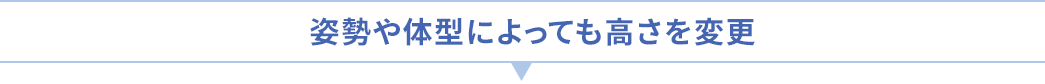 姿勢や体型によっても高さを変更