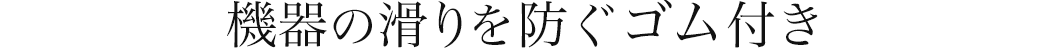 機器の滑りを防ぐゴム付き
