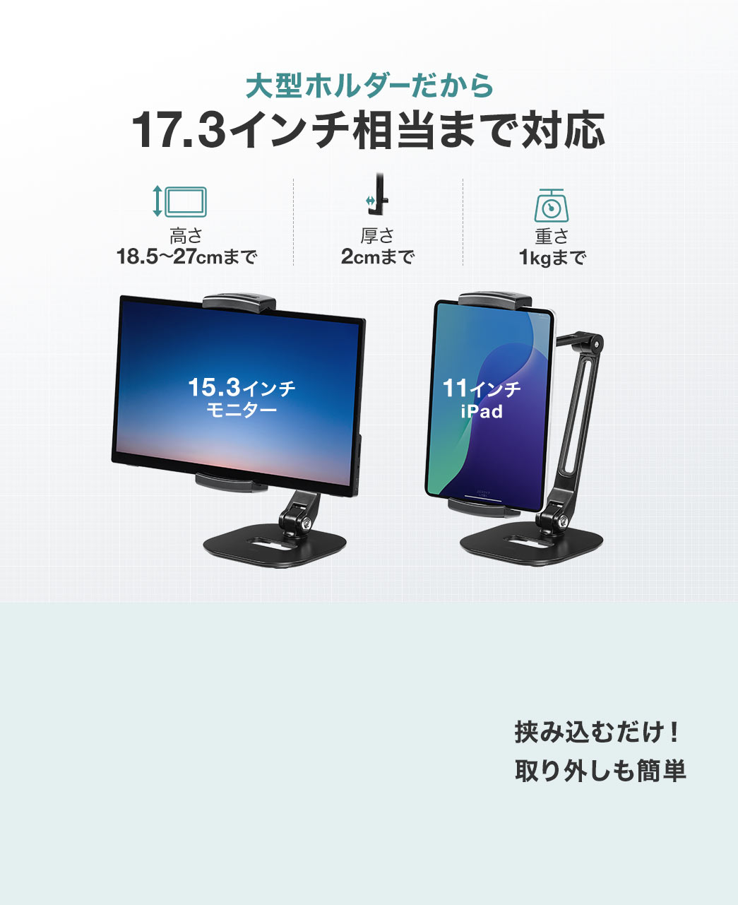 大型ホルダーだからサイズは17.3インチ相当、厚み2cm、重さは1kgまで対応し、取り付けは挟み込むだけで取り外しも簡単！
