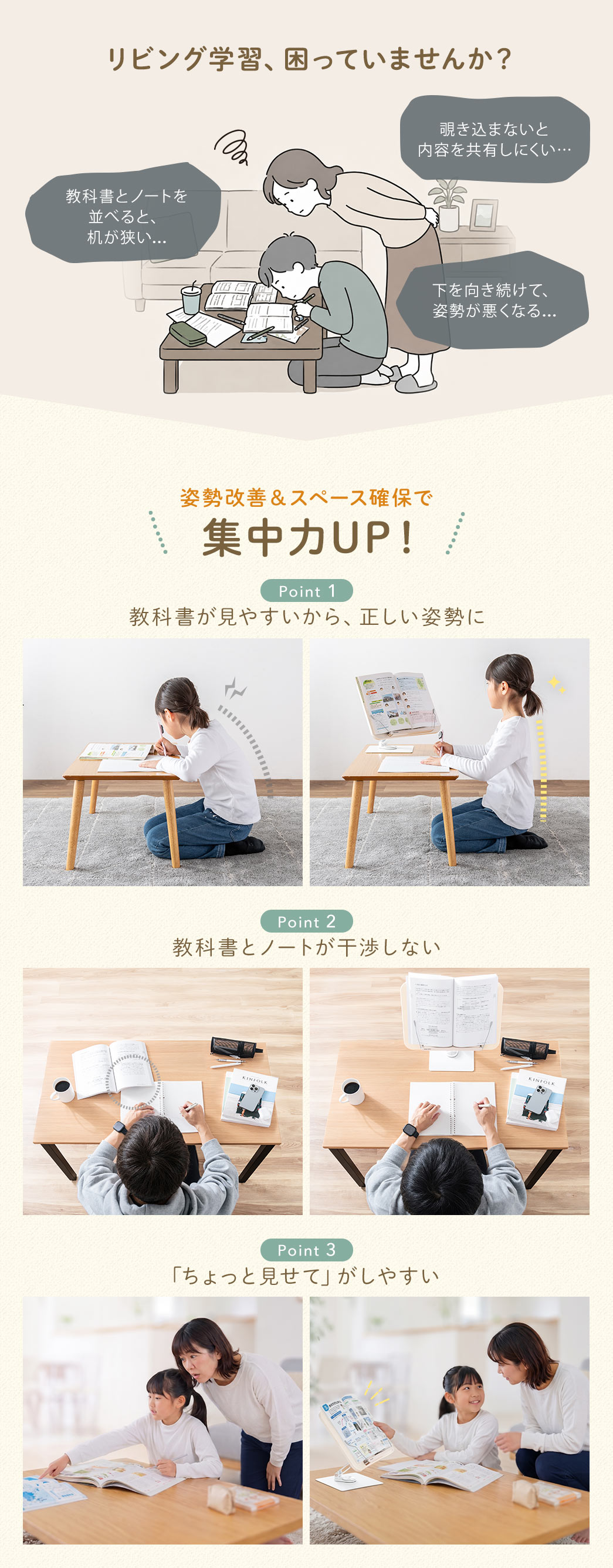 覗き込まないと内容を共有しにくい、教科書とノートを並べると、机が狭い、下を向き続けて、姿勢が悪くなるなどリビング学習で困っていませんか？本製品を使って姿勢改善＆スペース確保で集中力UP！教科書が見やすいから、自然と正しい姿勢になり、立てて置けるから教科書とノートが干渉しない。「ちょっと見せて」がしやすいです。