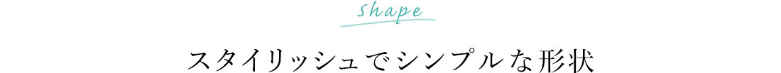 スタイリッシュでシンプルな形状