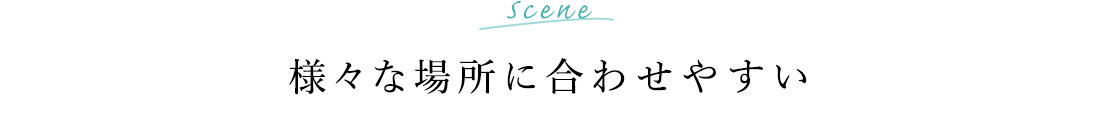 様々な場所に合わせやすい