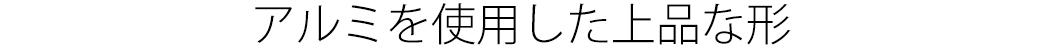 アルミを使用した上品な形