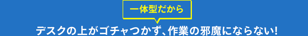一体型だからデスクの上がゴチャつかず、作業の邪魔にならない