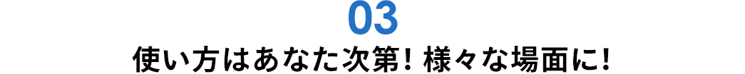 使い方はあなた次第 様々な場面に